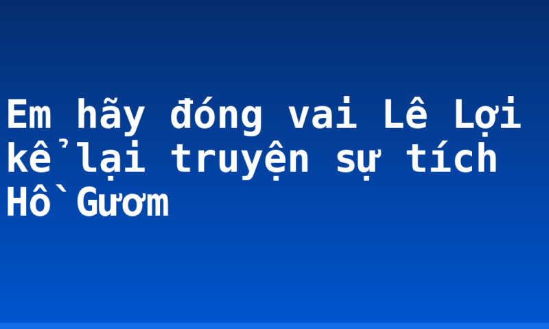 Em hãy đóng vai Lê Lợi kể lại truyện sự tích Hồ Gươm