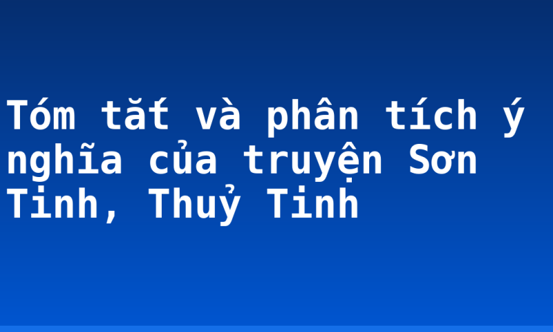 Tóm tắt và phân tích ý nghĩa của truyện Sơn Tinh, Thuỷ Tinh