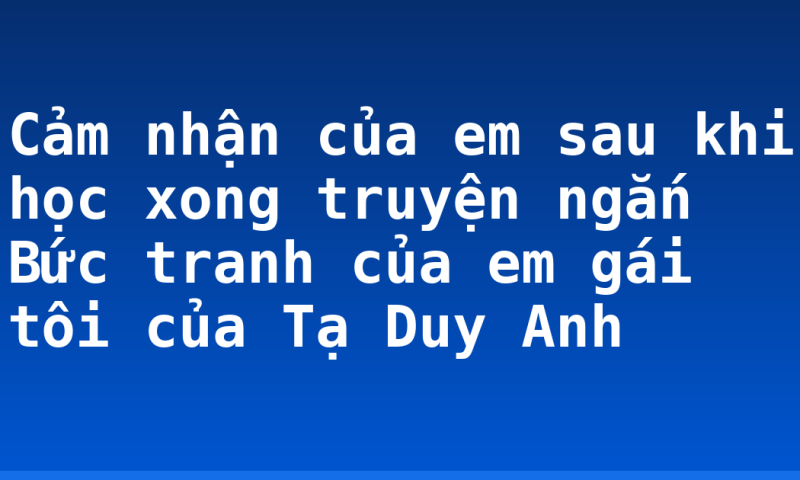 Cảm nhận của em sau khi học xong truyện ngắn Bức tranh của em gái tôi của Tạ Duy Anh