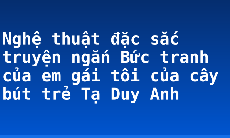 Nghệ thuật đặc sắc truyện ngắn Bức tranh của em gái tôi của cây bút trẻ Tạ Duy Anh