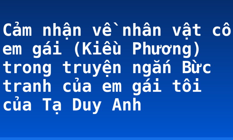 Cảm nhận về nhân vật cô em gái (Kiều Phương) trong truyện ngắn Bừc tranh của em gái tôi của Tạ Duy Anh