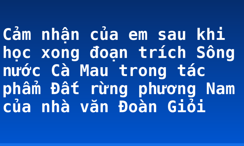 Cảm nhận của em sau khi học xong đoạn trích Sông nước Cà Mau trong tác phẩm Đất rừng phương Nam của nhà văn Đoàn Giỏi
