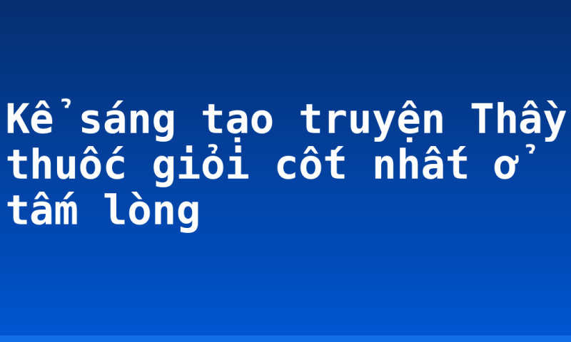 Kể sáng tạo truyện Thầy thuốc giỏi cốt nhất ở tấm lòng