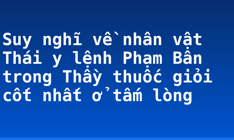 Suy nghĩ về nhân vật Thái y lệnh Phạm Bân trong Thầy thuốc giỏi cốt nhất ở tấm lòng