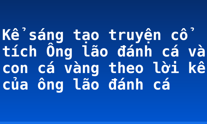 Kể sáng tạo truyện cổ tích Ông lão đánh cá và con cá vàng theo lời kể của ông lão đánh cá