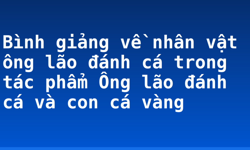 Bình giảng về nhân vật ông lão đánh cá trong tác phẩm Ông lão đánh cá và con cá vàng