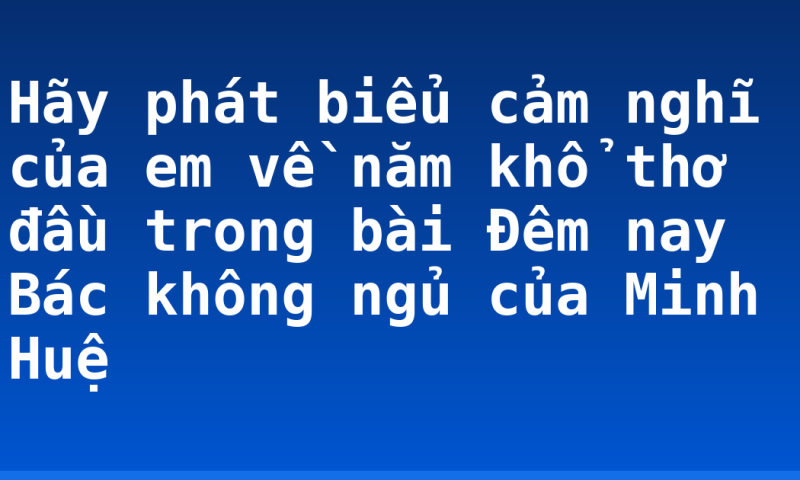 Hãy phát biểu cảm nghĩ của em về năm khổ thơ đầu trong bài Đêm nay Bác không ngủ của Minh Huệ