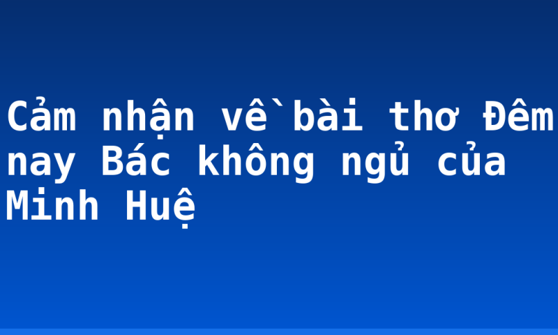 Cảm nhận về bài thơ Đêm nay Bác không ngủ của Minh Huệ