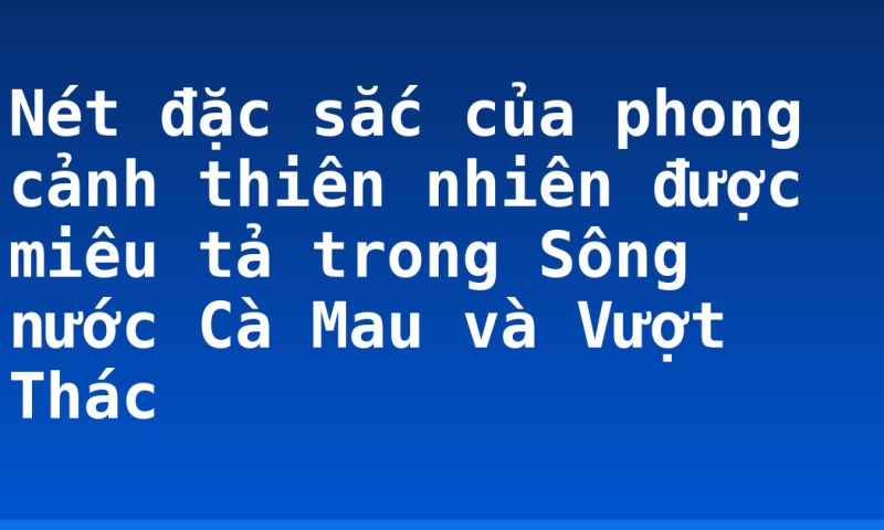 Nét đặc sắc của phong cảnh thiên nhiên được miêu tả trong Sông nước Cà Mau và Vượt Thác