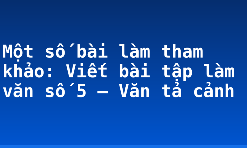 Một số bài làm tham khảo: Viết bài tập làm văn số 5 – Văn tả cảnh