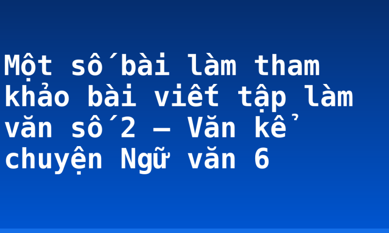 Một số bài làm tham khảo bài viết tập làm văn số 2 – Văn kể chuyện Ngữ văn 6