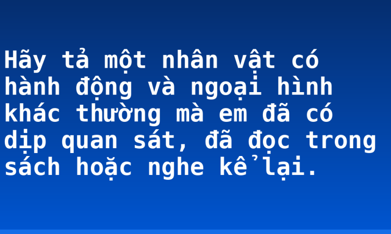 Hãy tả một nhân vật có hành động và ngoại hình khác thường mà em đã có dịp quan sát, đã đọc trong sách hoặc nghe kể lại.
