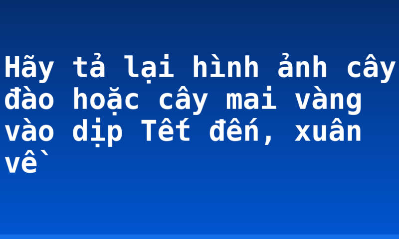 Hãy tả lại hình ảnh cây đào hoặc cây mai vàng vào dịp Tết đến, xuân về