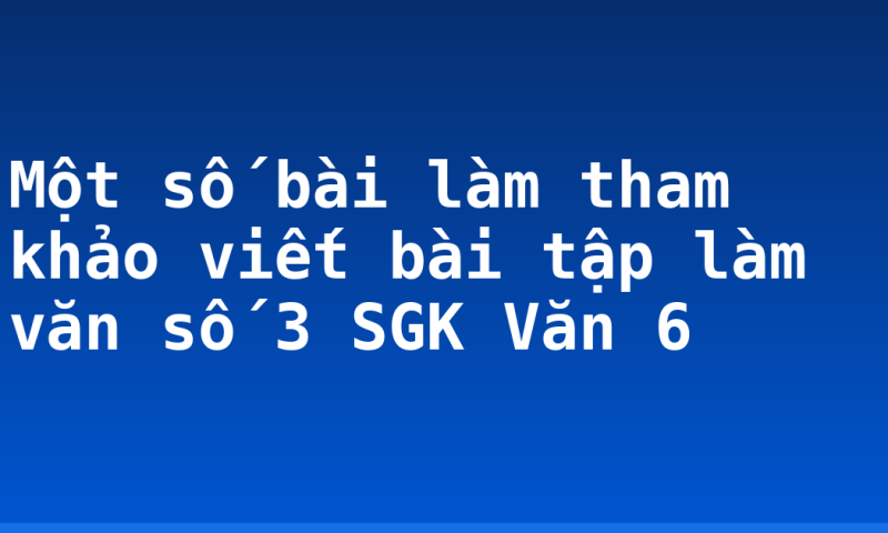 Một số bài làm tham khảo viết bài tập làm văn số 3 SGK Văn 6