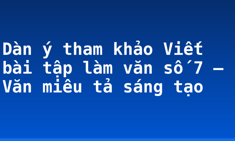 Dàn ý tham khảo Viết bài tập làm văn số 7 – Văn miêu tả sáng tạo