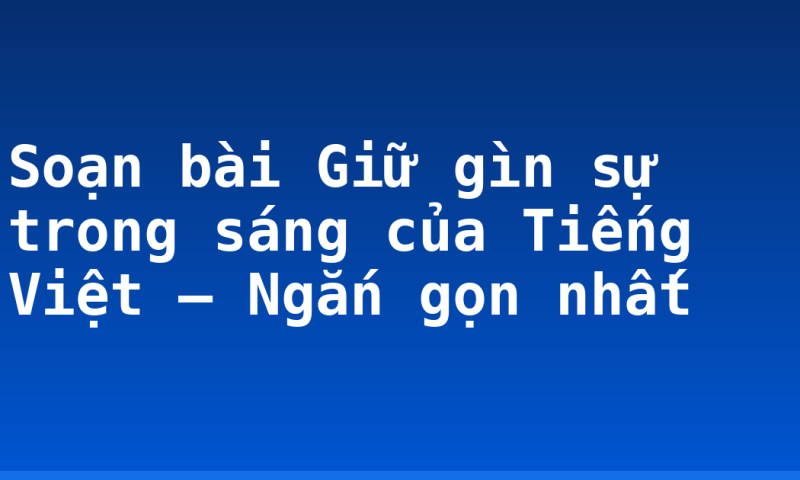 Soạn bài Giữ gìn sự trong sáng của Tiếng Việt – Ngắn gọn nhất