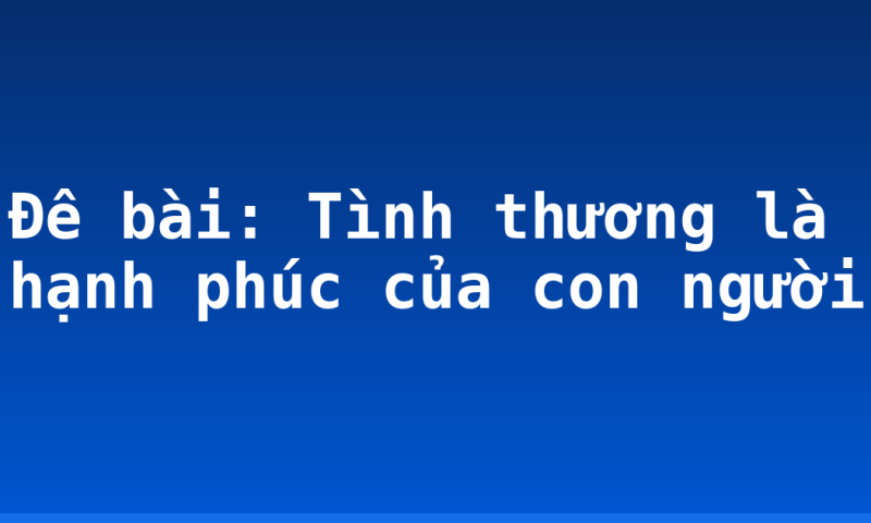 Đê bài: Tình thương là hạnh phúc của con người