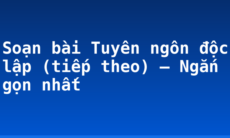 Soạn bài Tuyên ngôn độc lập (tiếp theo) – Ngắn gọn nhất