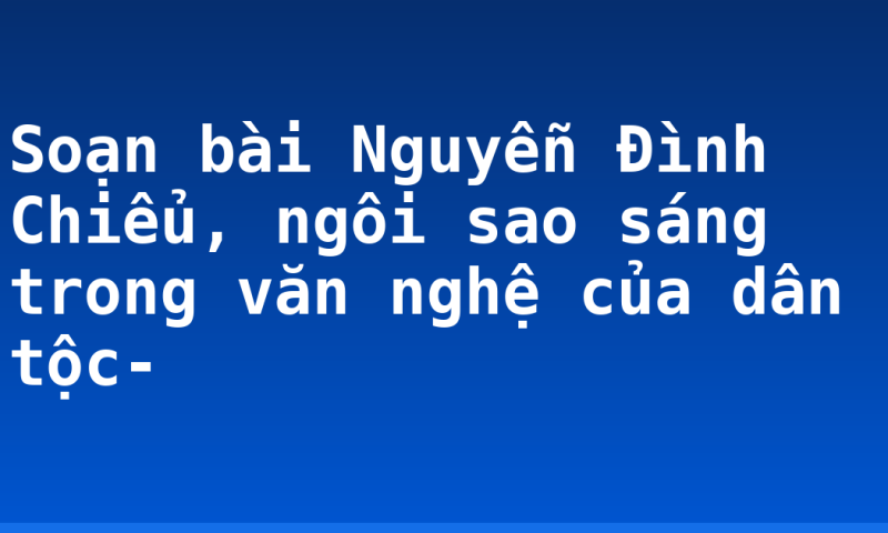 Soạn bài Nguyễn Đình Chiểu, ngôi sao sáng trong văn nghệ của dân tộc-