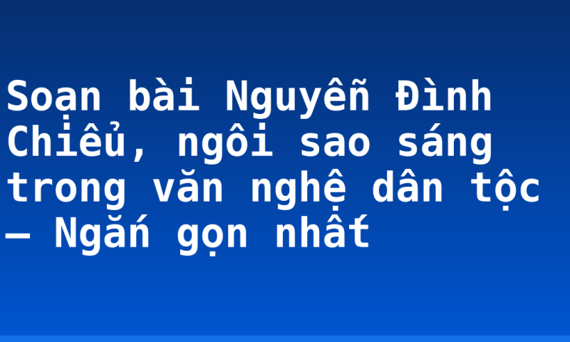 Soạn bài Nguyễn Đình Chiểu, ngôi sao sáng trong văn nghệ dân tộc – Ngắn gọn nhất