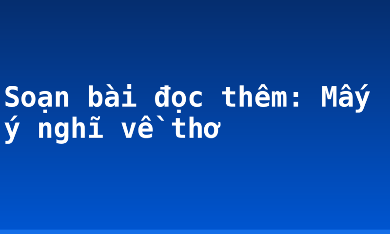Soạn bài đọc thêm: Mấy ý nghĩ về thơ