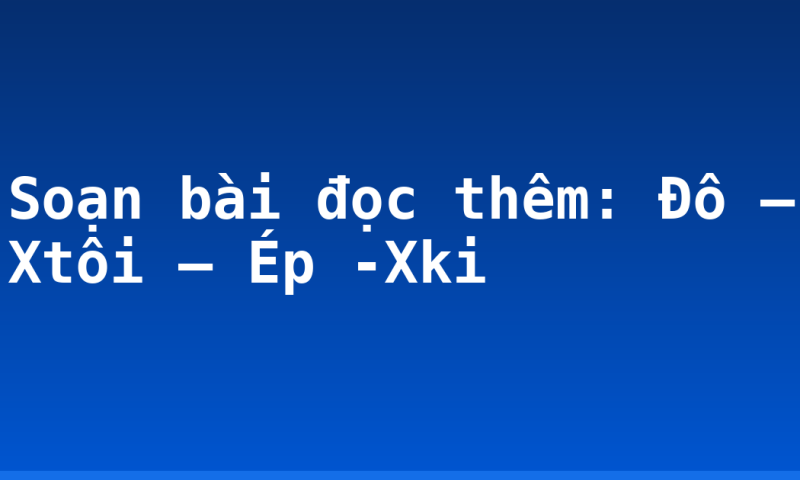 Soạn bài đọc thêm: Đô – Xtôi – Ép -Xki