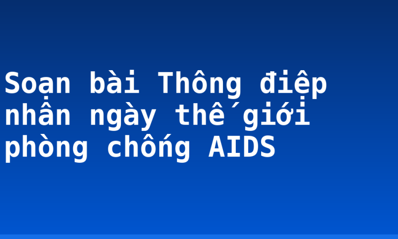 Soạn bài Thông điệp nhân ngày thế giới phòng chống AIDS