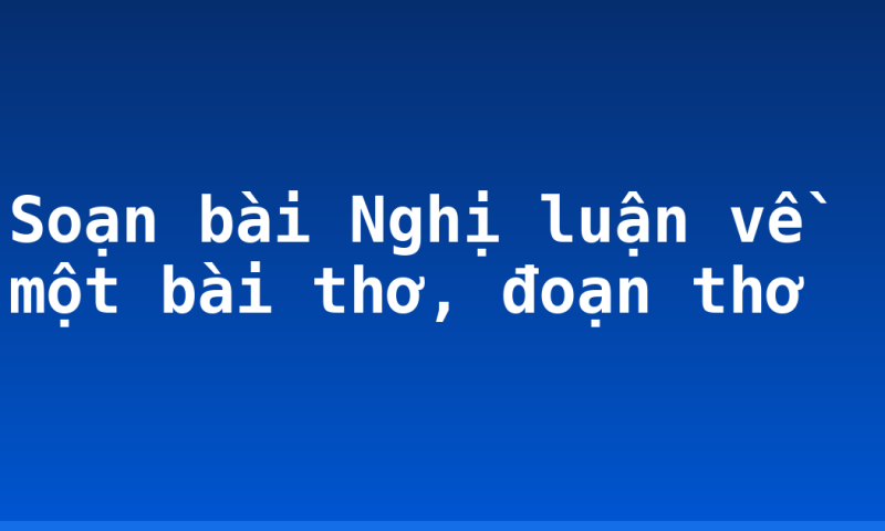 Soạn bài Nghị luận về một bài thơ, đoạn thơ