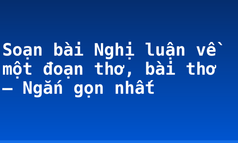 Soạn bài Nghị luận về một đoạn thơ, bài thơ – Ngắn gọn nhất