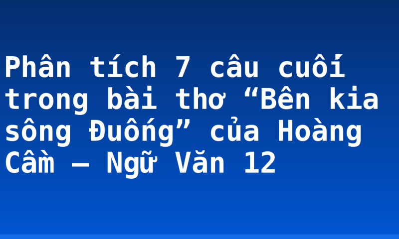 Phân tích 7 câu cuối trong bài thơ “Bên kia sông Đuống” của Hoàng Cầm – Ngữ Văn 12