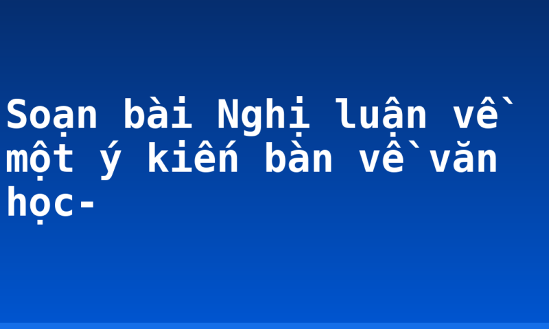 Soạn bài Nghị luận về một ý kiến bàn về văn học-