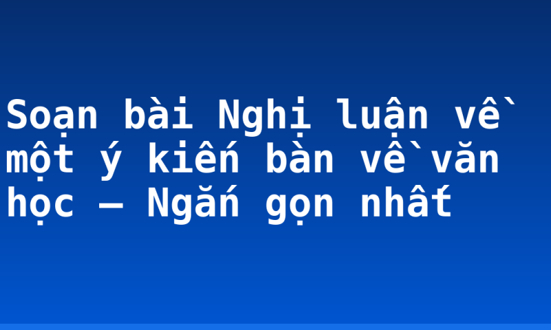 Soạn bài Nghị luận về một ý kiến bàn về văn học – Ngắn gọn nhất