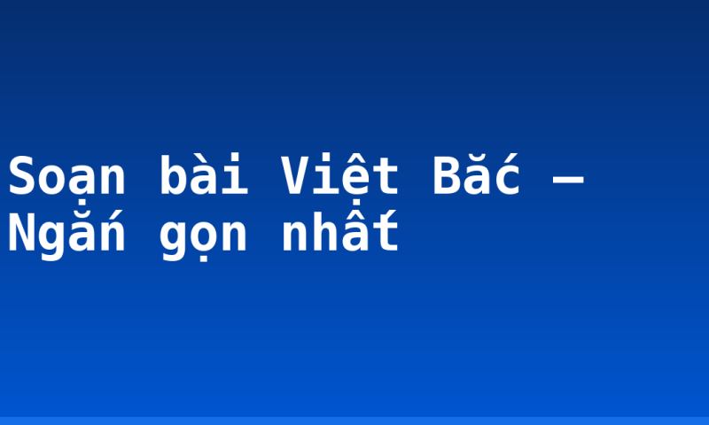 Soạn bài Việt Bắc – Ngắn gọn nhất