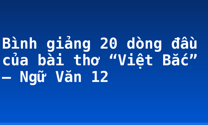 Bình giảng 20 dòng đầu của bài thơ “Việt Bắc” – Ngữ Văn 12