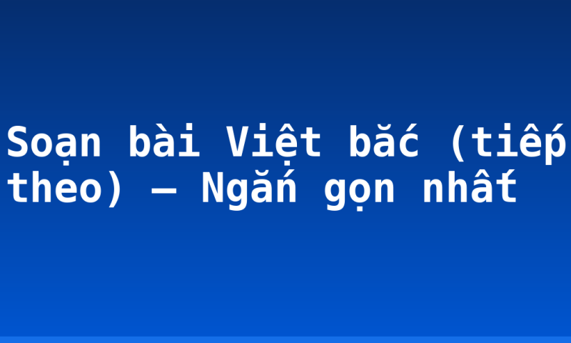 Soạn bài Việt bắc (tiếp theo) – Ngắn gọn nhất