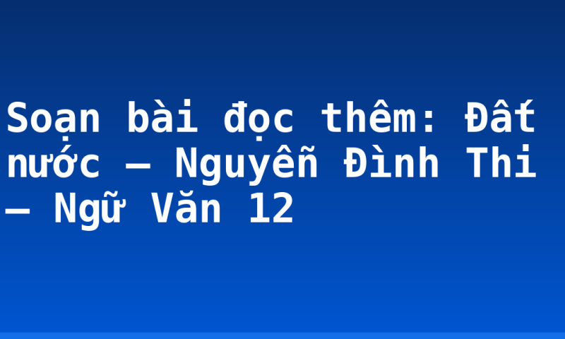 Soạn bài đọc thêm: Đất nước – Nguyễn Đình Thi – Ngữ Văn 12
