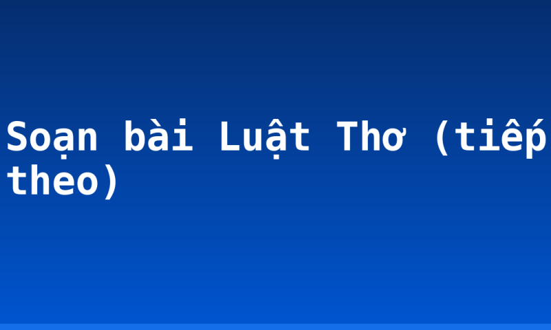 Soạn bài Luật Thơ (tiếp theo)