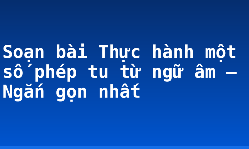 Soạn bài Thực hành một số phép tu từ ngữ âm – Ngắn gọn nhất