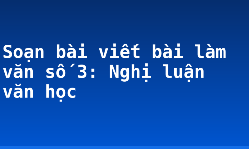Soạn bài viết bài làm văn số 3: Nghị luận văn học