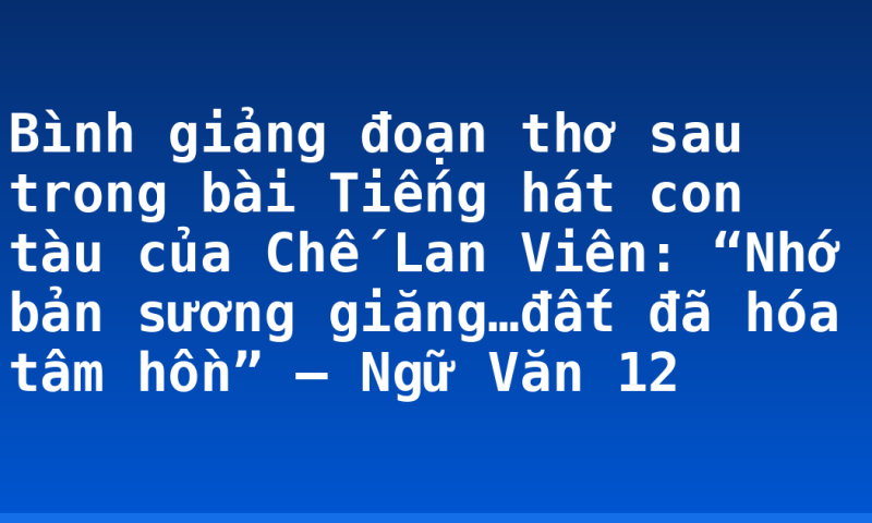 Bình giảng đoạn thơ sau trong bài Tiếng hát con tàu của Chế Lan Viên: “Nhớ bản sương giăng…đất đã hóa tâm hồn” – Ngữ Văn 12