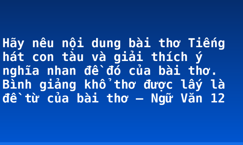 Hãy nêu nội dung bài thơ Tiếng hát con tàu và giải thích ý nghĩa nhan đề đó của bài thơ. Bình giảng khổ thơ được lấy là đề từ của bài thơ – Ngữ Văn 12