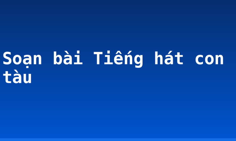 Soạn bài Tiếng hát con tàu