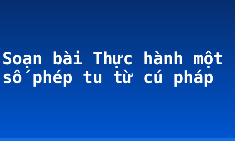 Soạn bài Thực hành một số phép tu từ cú pháp