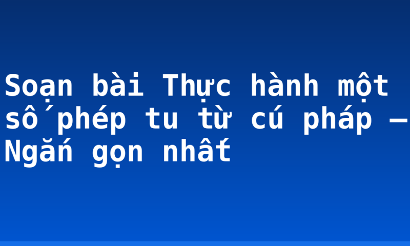 Soạn bài Thực hành một số phép tu từ cú pháp – Ngắn gọn nhất