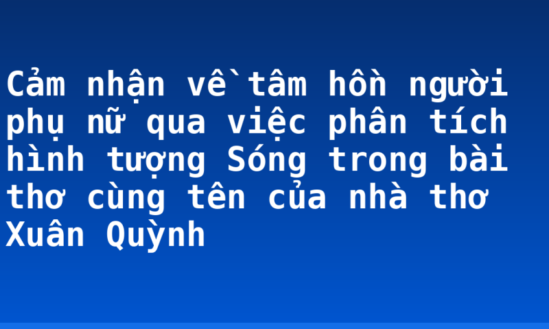 Cảm nhận về tâm hồn người phụ nữ qua việc phân tích hình tượng Sóng trong bài thơ cùng tên của nhà thơ Xuân Quỳnh