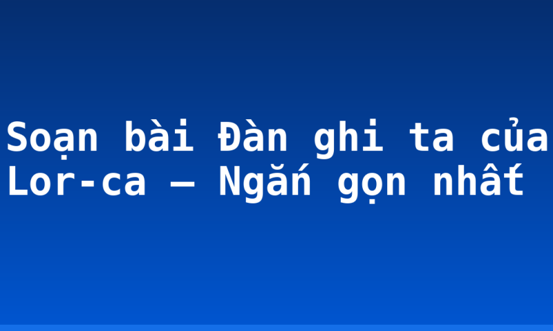 Soạn bài Đàn ghi ta của Lor-ca – Ngắn gọn nhất