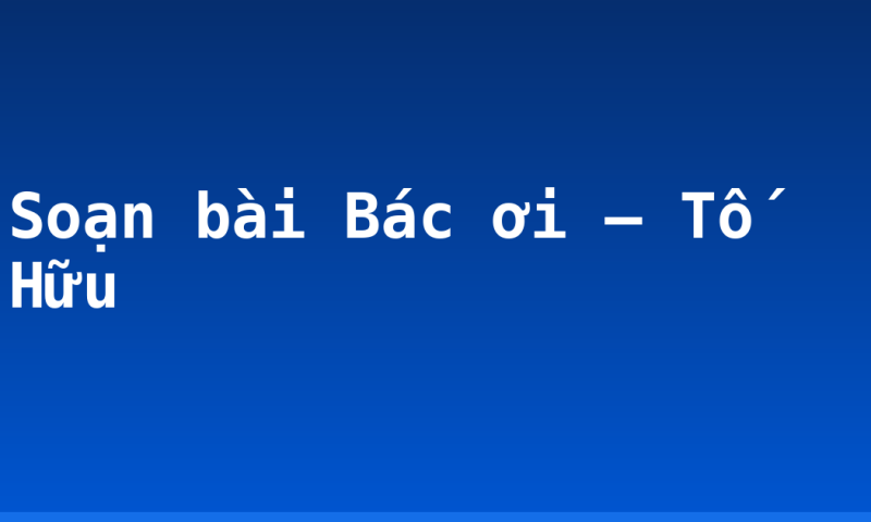 Soạn bài Bác ơi – Tố Hữu