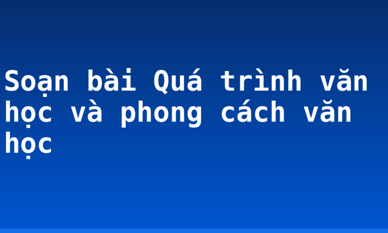Soạn bài Quá trình văn học và phong cách văn học