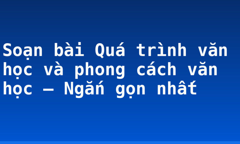 Soạn bài Quá trình văn học và phong cách văn học – Ngắn gọn nhất