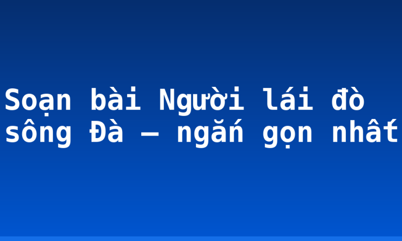 Soạn bài Người lái đò sông Đà – ngắn gọn nhất